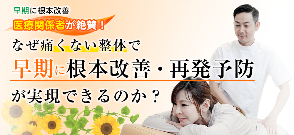 「早期に根本改善」医療関係者が絶賛！「なぜ痛くない整体で早期に根本改善・再発予防が実現できるのか？」