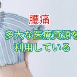 「腰痛」多大な医療資源を利用している