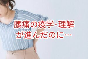 腰痛疾患の疫学や理解が進んだのに・・・