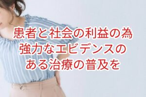 患者や社会の利益の為に強力なエビデンスのある治療法だけを普及させるべき