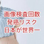 画像検査回数も発がんリスクも日本が世界一