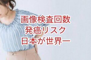 画像検査回数も発がんリスクも日本が世界一