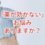 薬が効かないってお悩みはありませんか？