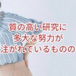 質の高い研究には多大な努力が注がれているものの・・・